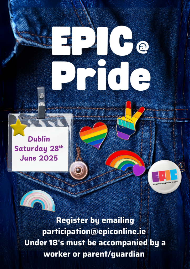 EPIC at Pride Flyer:  The background is a selection of Pride badges on a blue jean jacket. Text Reads: Dublin
Saturday 28th June 2025; Register by emailing participation@epiconline.ie 
Under 18's must be accompanied by a worker or parent/guardian. 