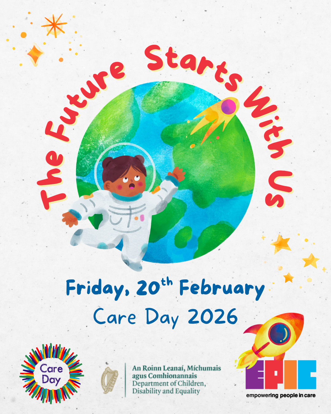 Save the date! (1) A colorful poster for Care Day 2026 featuring an illustration of an astronaut floating in space in front of a green and blue Earth. A bright comet with a pink head and yellow tail streaks across the planet. Surrounding the Earth are orange stars and sparkles. The text reads: “The Future Starts With Us” in bold red letters around the Earth, and below in blue text: “Friday, 20th February Care Day 2026.” At the bottom, there are three logos: a circular rainbow-colored logo with “Care Day” inside, the Irish Department of Children, Equality, Disability, Integration and Youth logo, and the EPIC logo with a rocket illustration and the tagline “empowering people in care.”